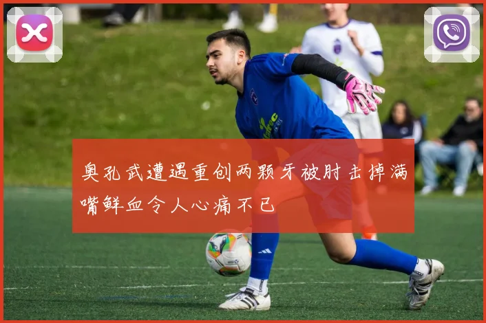 奥孔武遭遇重创两颗牙被肘击掉满嘴鲜血令人心痛不已