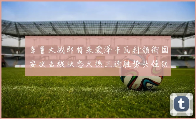 京鲁大战即将来袭泽卡瓦科领衔国安攻击线状态火热三连胜势头强劲