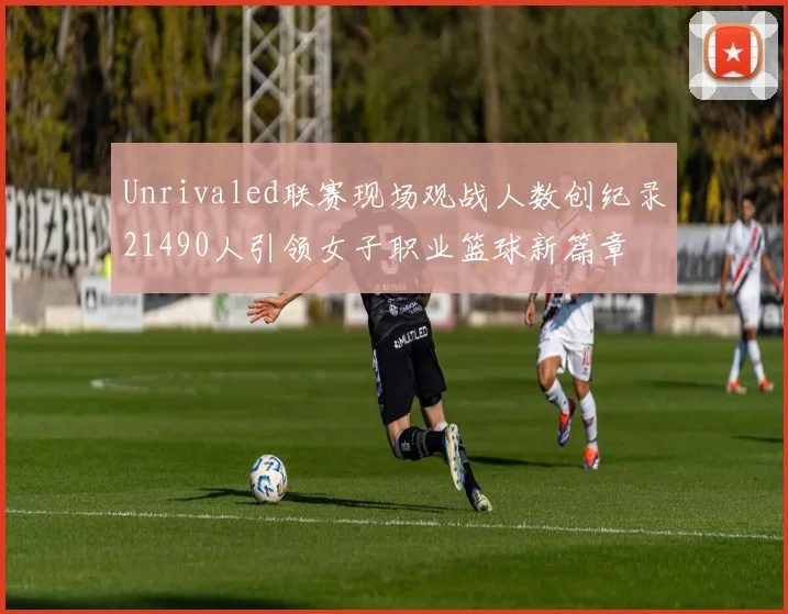 Unrivaled联赛现场观战人数创纪录21490人引领女子职业篮球新篇章