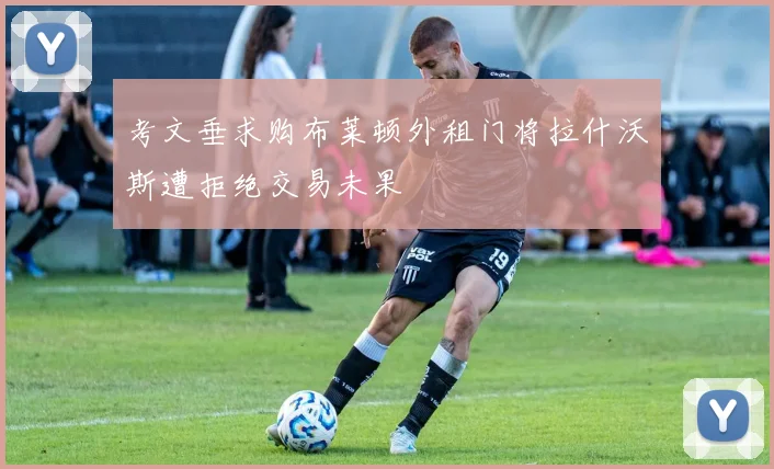 考文垂求购布莱顿外租门将拉什沃斯遭拒绝交易未果