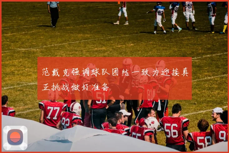 范戴克强调球队团结一致为迎接真正挑战做好准备