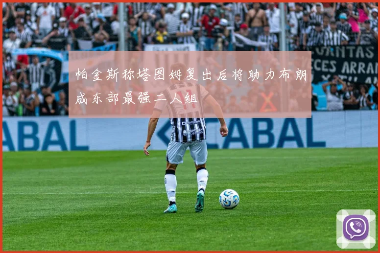 帕金斯称塔图姆复出后将助力布朗成东部最强二人组