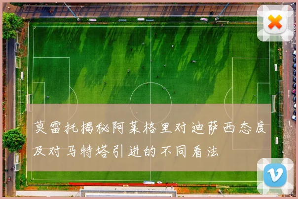 莫雷托揭秘阿莱格里对迪萨西态度及对马特塔引进的不同看法