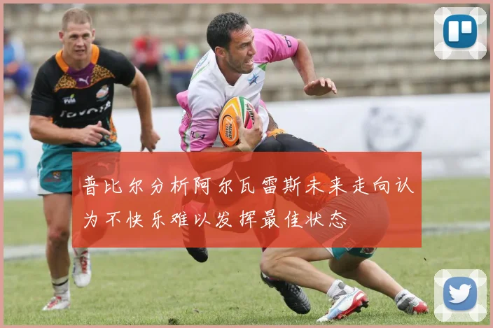普比尔分析阿尔瓦雷斯未来走向认为不快乐难以发挥最佳状态
