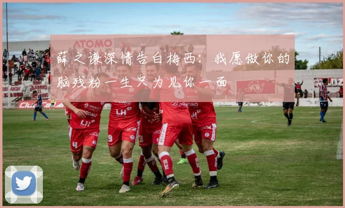 薛之谦深情告白梅西：我愿做你的脑残粉一生只为见你一面