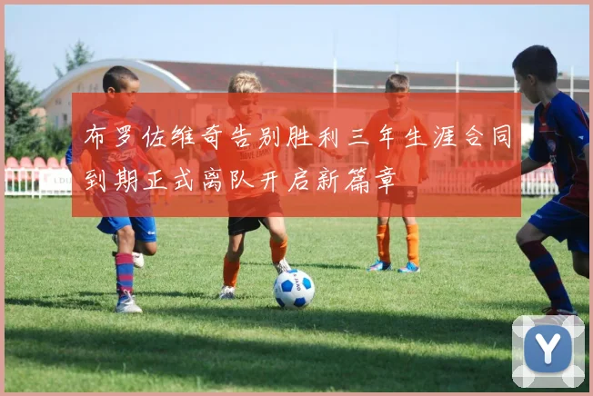 布罗佐维奇告别胜利三年生涯合同到期正式离队开启新篇章