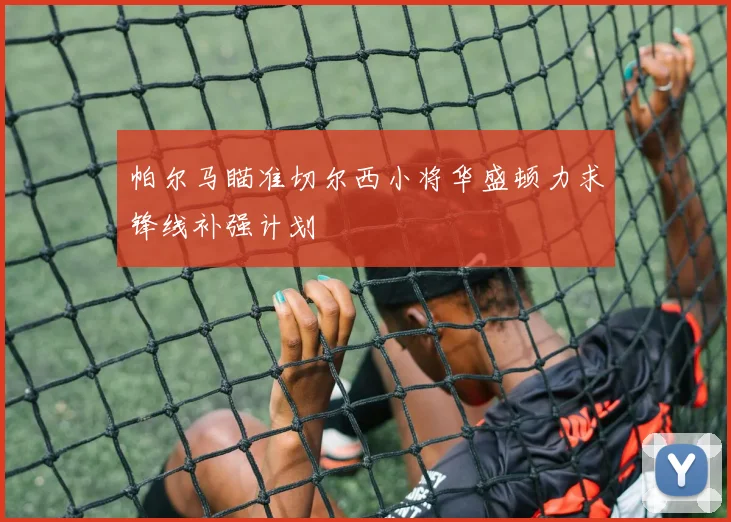 帕尔马瞄准切尔西小将华盛顿力求锋线补强计划