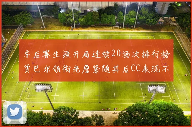 季后赛生涯开局连续20场次排行榜贾巴尔领衔老詹紧随其后CC表现不俗