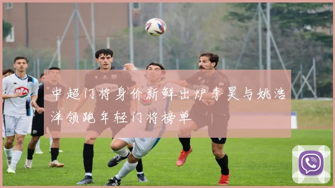 中超门将身价新鲜出炉李昊与姚浩洋领跑年轻门将榜单
