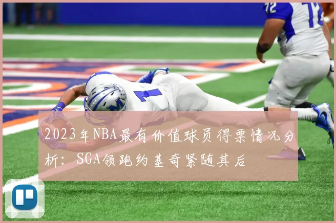 2023年NBA最有价值球员得票情况分析：SGA领跑约基奇紧随其后