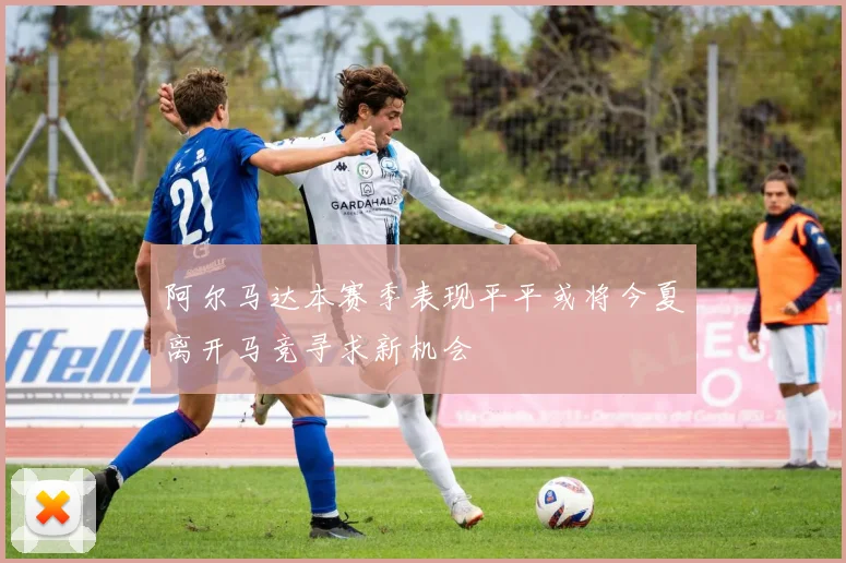 阿尔马达本赛季表现平平或将今夏离开马竞寻求新机会