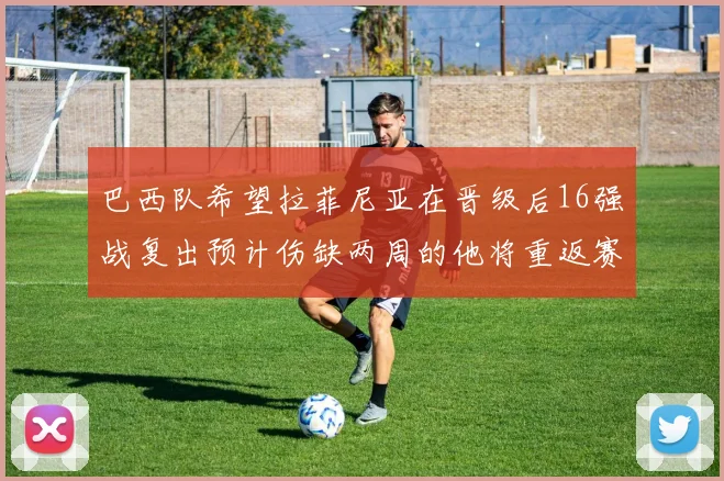 巴西队希望拉菲尼亚在晋级后16强战复出预计伤缺两周的他将重返赛场