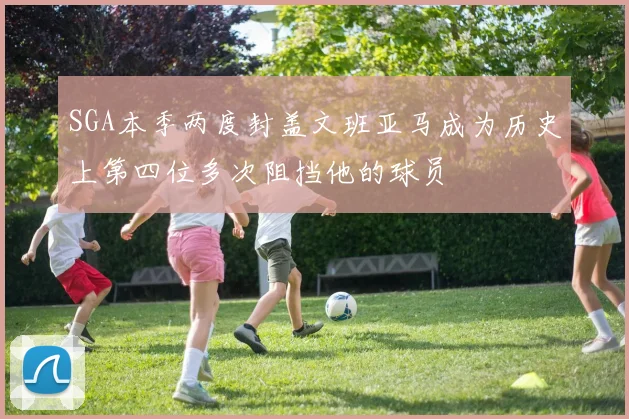 SGA本季两度封盖文班亚马成为历史上第四位多次阻挡他的球员