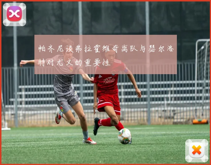 帕齐尼谈弗拉霍维奇离队与瑟尔洛特对尤文的重要性