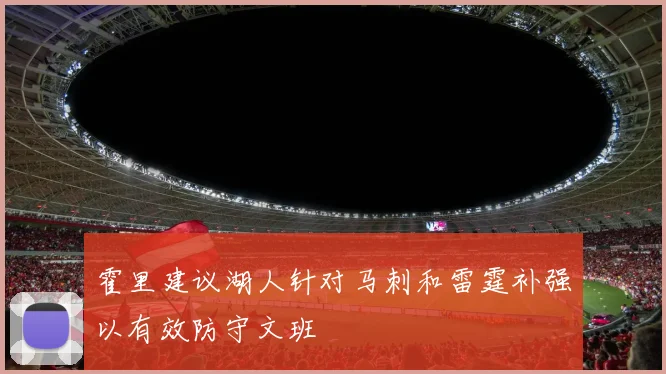 霍里建议湖人针对马刺和雷霆补强以有效防守文班